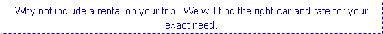 Text Box: Why not include a rental on your trip.  We will find the right car and rate for your exact need.  